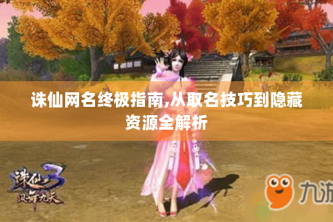 诛仙网名终极指南,从取名技巧到隐藏资源全解析