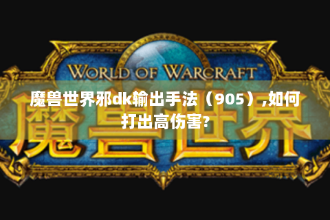 魔兽世界邪dk输出手法（905）,如何打出高伤害?