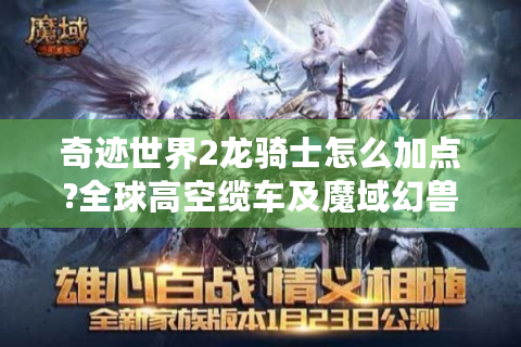 奇迹世界2龙骑士怎么加点?全球高空缆车及魔域幻兽攻略