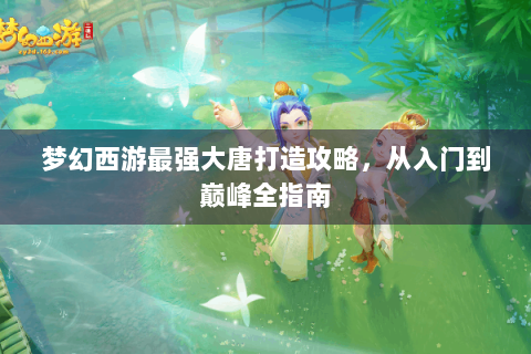 梦幻西游最强大唐打造攻略，从入门到巅峰全指南