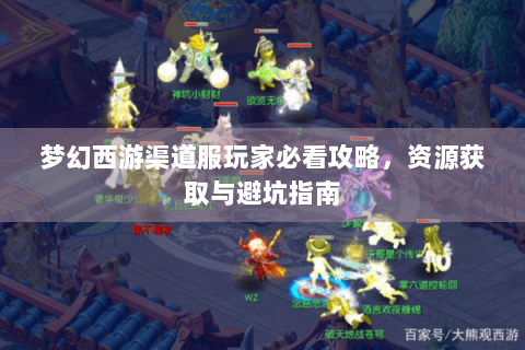 梦幻西游渠道服玩家必看攻略，资源获取与避坑指南