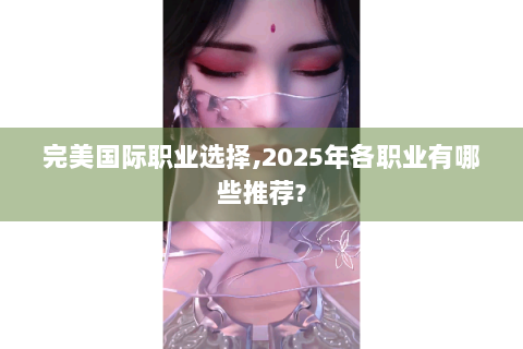 完美国际职业选择,2025年各职业有哪些推荐?