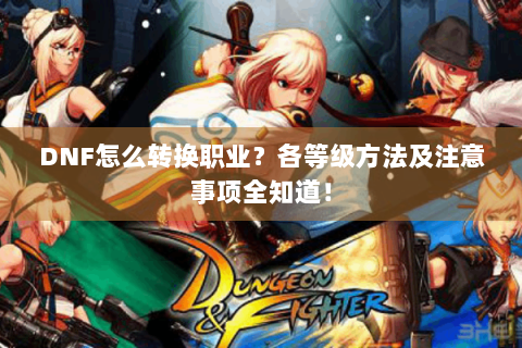 DNF怎么转换职业？各等级方法及注意事项全知道！