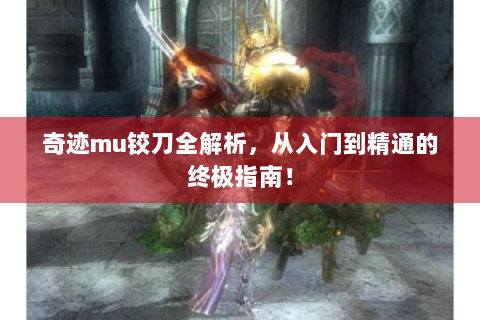 奇迹mu铰刀全解析，从入门到精通的终极指南！