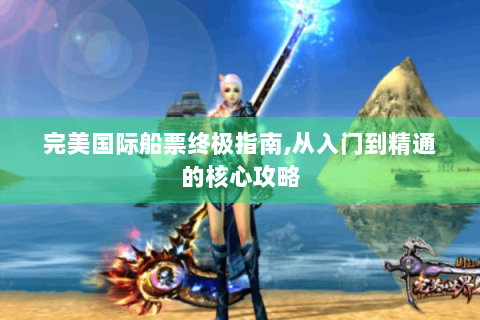 完美国际船票终极指南,从入门到精通的核心攻略