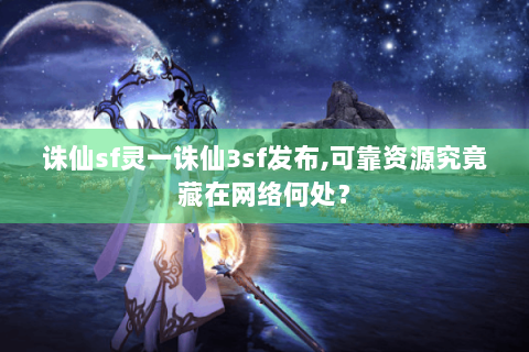诛仙sf灵一诛仙3sf发布,可靠资源究竟藏在网络何处？