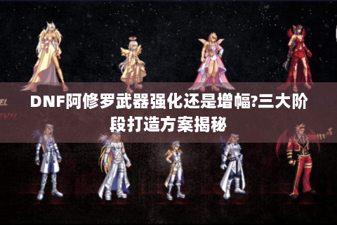DNF阿修罗武器强化还是增幅?三大阶段打造方案揭秘