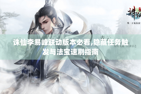 诛仙李易峰联动版本必看,隐藏任务触发与法宝速刷指南