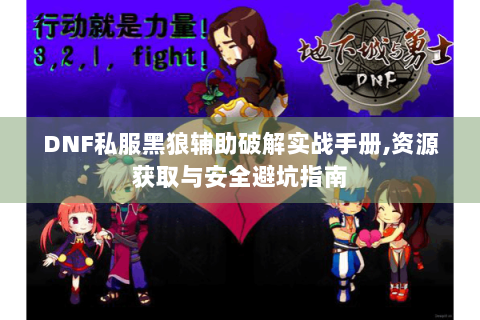 DNF私服黑狼辅助破解实战手册,资源获取与安全避坑指南