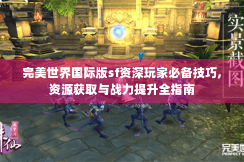 完美世界国际版sf资深玩家必备技巧,资源获取与战力提升全指南