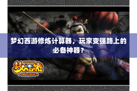 梦幻西游修炼计算器，玩家变强路上的必备神器？