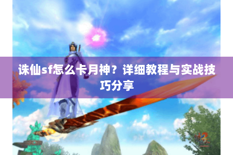 诛仙sf怎么卡月神？详细教程与实战技巧分享