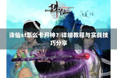 诛仙sf怎么卡月神？详细教程与实战技巧分享