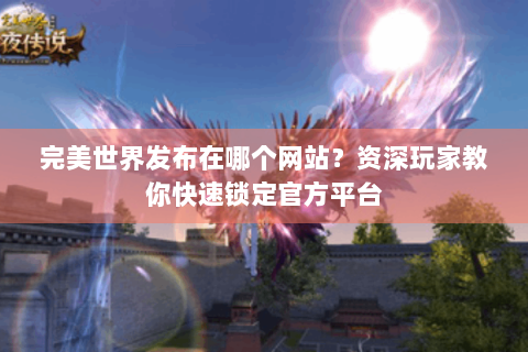 完美世界发布在哪个网站？资深玩家教你快速锁定官方平台