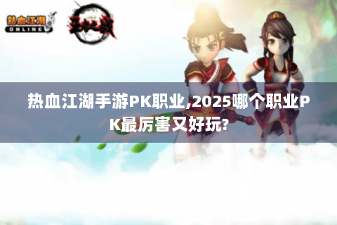 热血江湖手游PK职业,2025哪个职业PK最厉害又好玩?