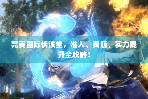 完美国际伏波堂，准入、资源、实力提升全攻略！