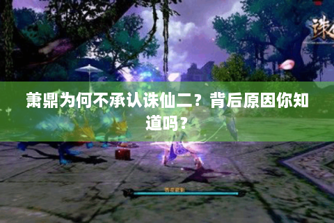 萧鼎为何不承认诛仙二？背后原因你知道吗？
