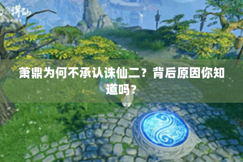 萧鼎为何不承认诛仙二？背后原因你知道吗？