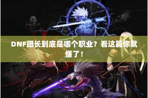 DNF团长到底是哪个职业？看这篇你就懂了！