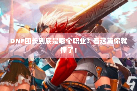 DNF团长到底是哪个职业？看这篇你就懂了！