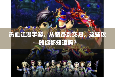 热血江湖手游，从装备到交易，这些攻略你都知道吗？