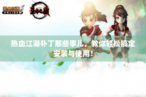 热血江湖补丁那些事儿，教你轻松搞定安装与使用！