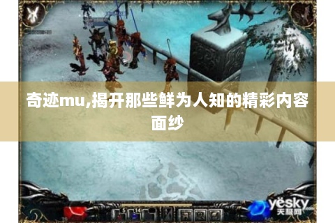 奇迹mu,揭开那些鲜为人知的精彩内容面纱
