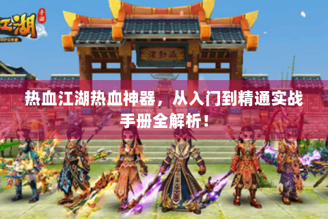 热血江湖热血神器，从入门到精通实战手册全解析！