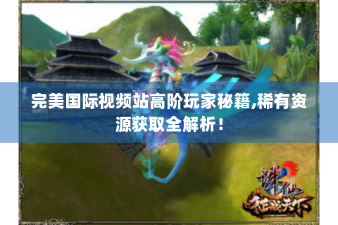 完美国际视频站高阶玩家秘籍,稀有资源获取全解析！