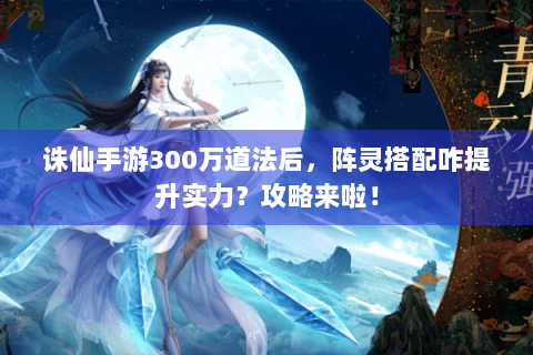 诛仙手游300万道法后，阵灵搭配咋提升实力？攻略来啦！