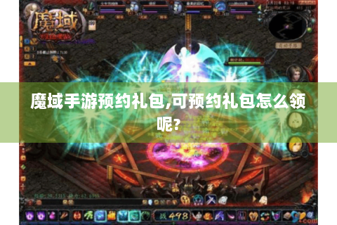 魔域手游预约礼包,可预约礼包怎么领呢?