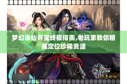 梦幻诛仙寻宝终极指南,老玩家教你精准定位珍稀资源