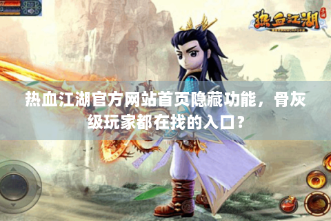 热血江湖官方网站首页隐藏功能，骨灰级玩家都在找的入口？