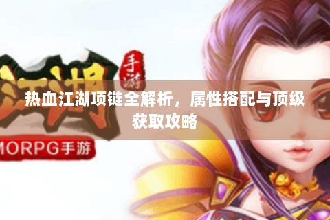 热血江湖项链全解析，属性搭配与顶级获取攻略