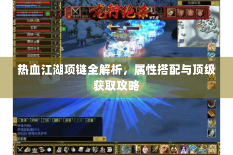 热血江湖项链全解析，属性搭配与顶级获取攻略
