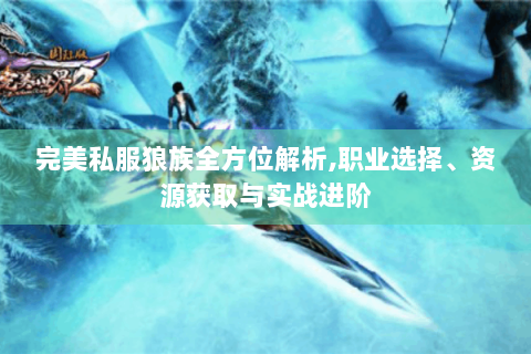 完美私服狼族全方位解析,职业选择、资源获取与实战进阶