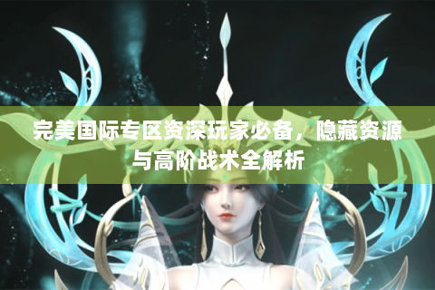 完美国际专区资深玩家必备，隐藏资源与高阶战术全解析
