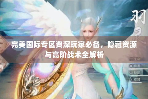 完美国际专区资深玩家必备，隐藏资源与高阶战术全解析