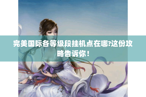 完美国际各等级段挂机点在哪?这份攻略告诉你！