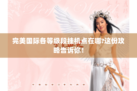 完美国际各等级段挂机点在哪?这份攻略告诉你！