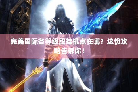 完美国际各等级段挂机点在哪？这份攻略告诉你！