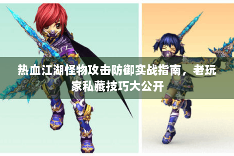 热血江湖怪物攻击防御实战指南，老玩家私藏技巧大公开