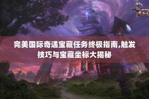 完美国际奇遇宝藏任务终极指南,触发技巧与宝藏坐标大揭秘
