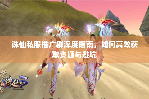 诛仙私服推广群深度指南，如何高效获取资源与避坑