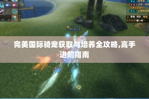 完美国际骑宠获取与培养全攻略,高手进阶指南