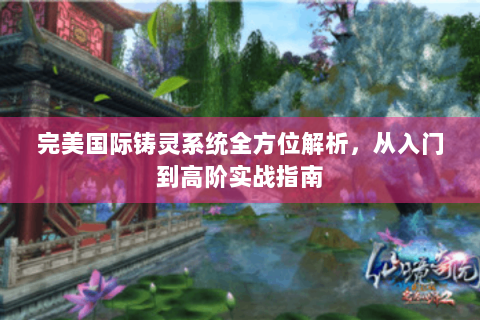 完美国际铸灵系统全方位解析，从入门到高阶实战指南