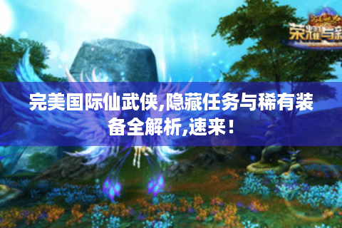 完美国际仙武侠,隐藏任务与稀有装备全解析,速来！