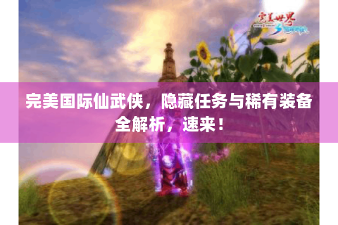 完美国际仙武侠，隐藏任务与稀有装备全解析，速来！