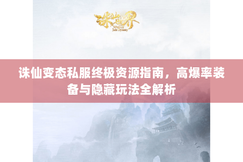 诛仙变态私服终极资源指南，高爆率装备与隐藏玩法全解析