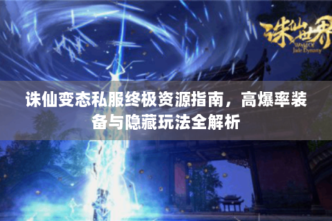 诛仙变态私服终极资源指南，高爆率装备与隐藏玩法全解析